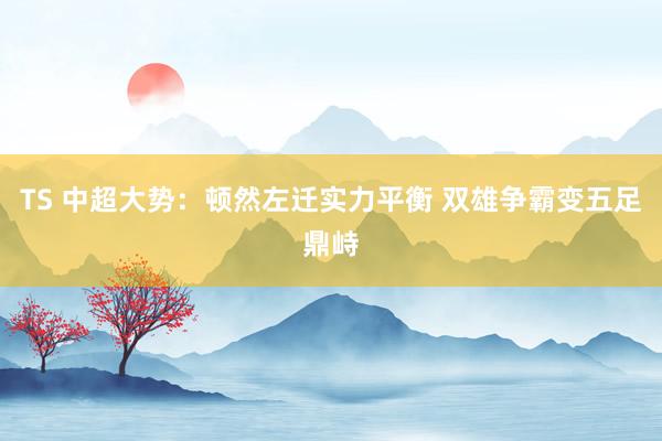 TS 中超大势：顿然左迁实力平衡 双雄争霸变五足鼎峙