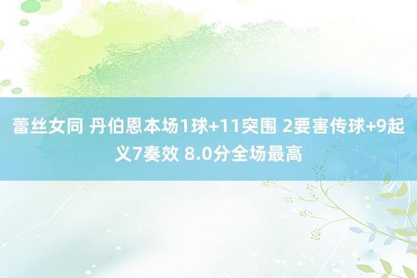 蕾丝女同 丹伯恩本场1球+11突围 2要害传球+9起义7奏效 8.0分全场最高
