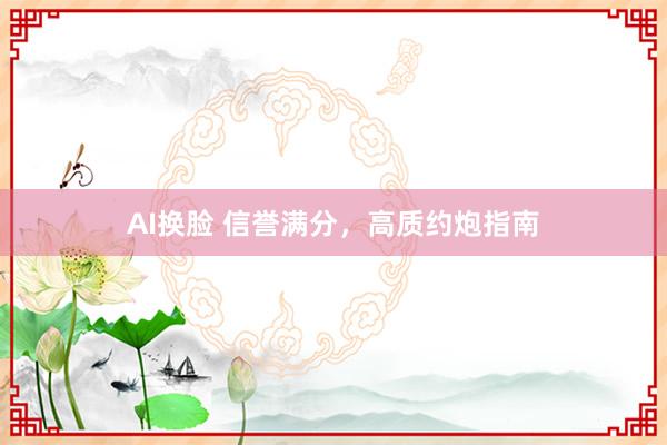 AI换脸 信誉满分，高质约炮指南