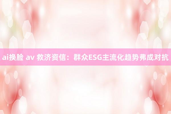 ai换脸 av 救济资信：群众ESG主流化趋势弗成对抗