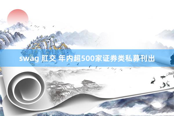 swag 肛交 年内超500家证券类私募刊出
