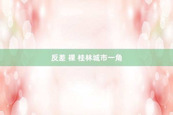 反差 裸 桂林城市一角