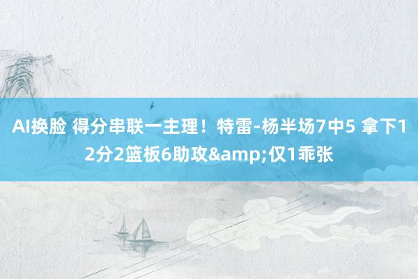 AI换脸 得分串联一主理！特雷-杨半场7中5 拿下12分2篮板6助攻&仅1乖张