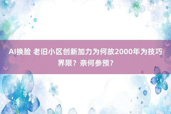 AI换脸 老旧小区创新加力为何故2000年为技巧界限？奈何参预？