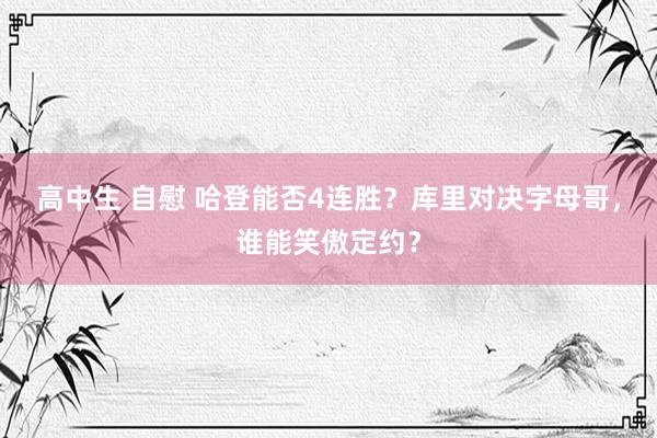高中生 自慰 哈登能否4连胜？库里对决字母哥，谁能笑傲定约？