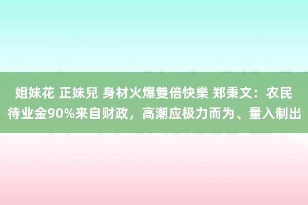 姐妹花 正妹兒 身材火爆雙倍快樂 郑秉文：农民待业金90%来自财政，高潮应极力而为、量入制出
