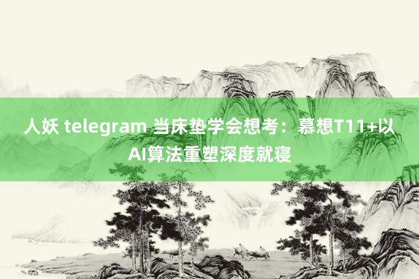 人妖 telegram 当床垫学会想考：慕想T11+以AI算法重塑深度就寝