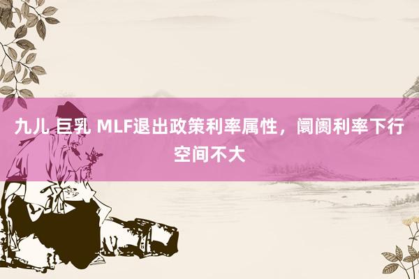九儿 巨乳 MLF退出政策利率属性，阛阓利率下行空间不大