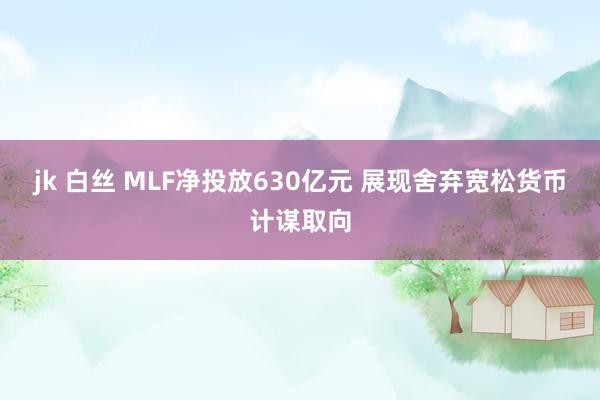 jk 白丝 MLF净投放630亿元 展现舍弃宽松货币计谋取向