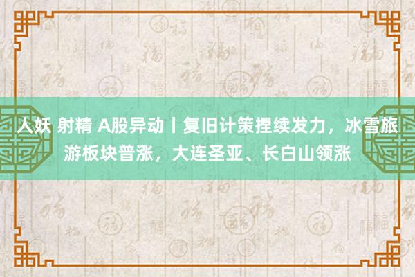 人妖 射精 A股异动丨复旧计策捏续发力，冰雪旅游板块普涨，大连圣亚、长白山领涨