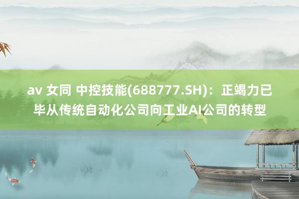 av 女同 中控技能(688777.SH)：正竭力已毕从传统自动化公司向工业AI公司的转型