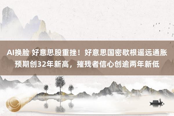 AI换脸 好意思股重挫！好意思国密歇根遥远通胀预期创32年新高，摧残者信心创逾两年新低