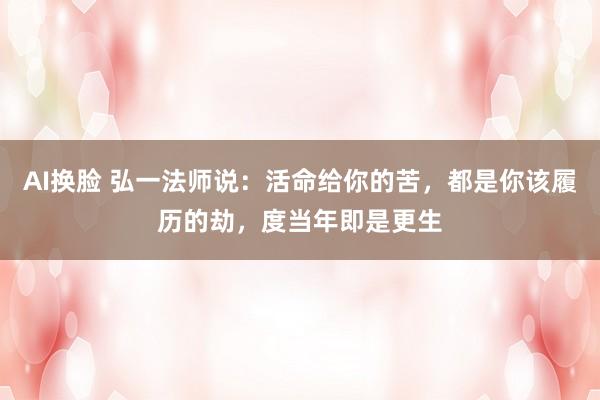 AI换脸 弘一法师说：活命给你的苦，都是你该履历的劫，度当年即是更生