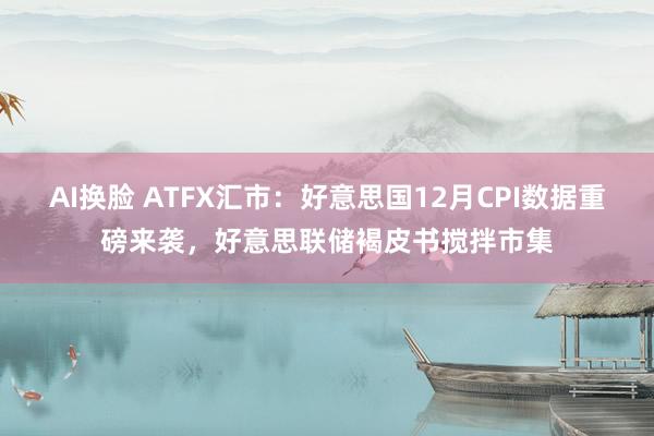 AI换脸 ATFX汇市：好意思国12月CPI数据重磅来袭，好意思联储褐皮书搅拌市集