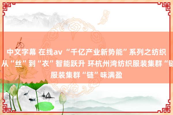 中文字幕 在线av “千亿产业新势能”系列之纺织工业篇： 从“丝”到“衣”智能跃升 环杭州湾纺织服装集群“链”味满盈