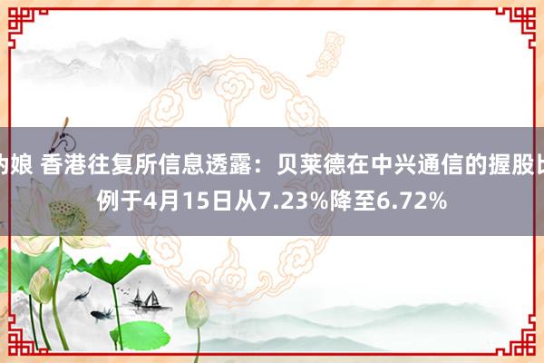 伪娘 香港往复所信息透露：贝莱德在中兴通信的握股比例于4月15日从7.23%降至6.72%